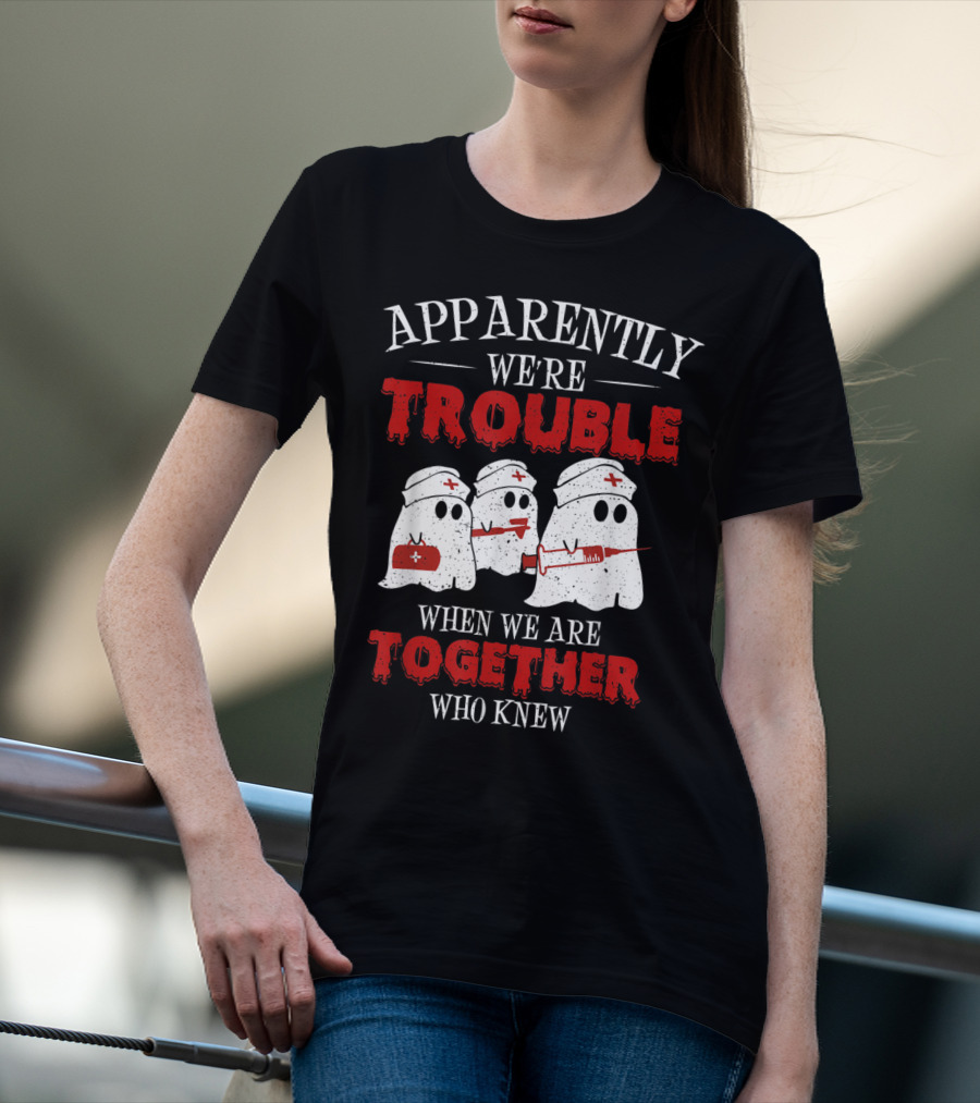 Apparently We're Trouble When We Are Together Ghost Nurse Who Knew T-Shirt