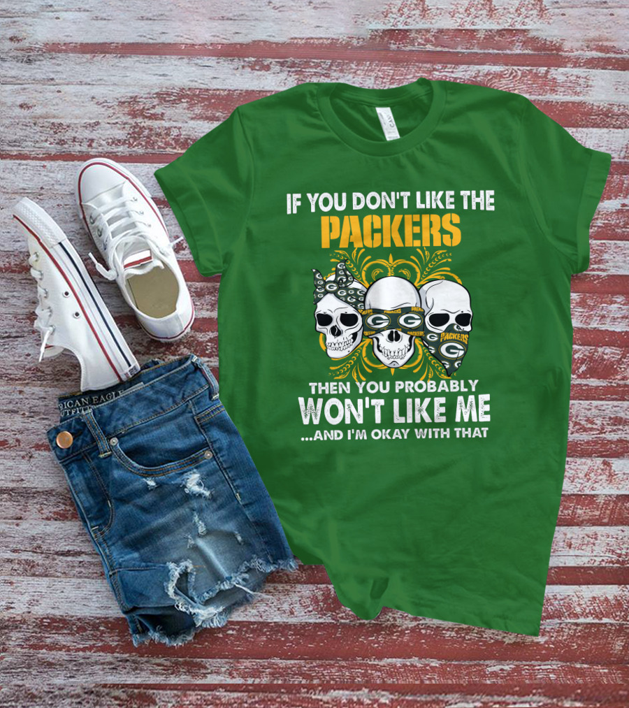 If You Don't Like The Packers Then You Probably Won't Like Me ...And I'm Okay With That T-Shirt