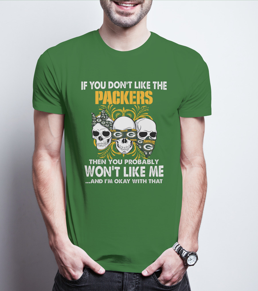 If You Don't Like The Packers Then You Probably Won't Like Me ...And I'm Okay With That T-Shirt