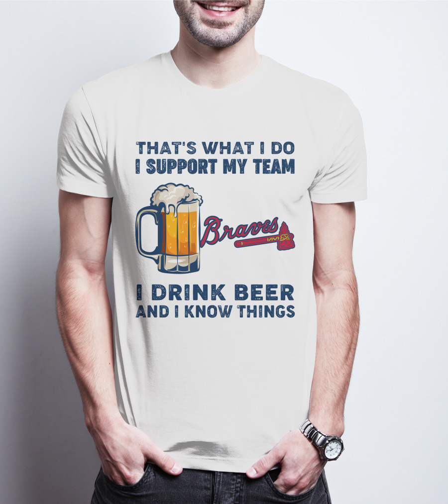 That's What I Do I Support My Team Braves I Drink Beer And I Know Things T-Shirt