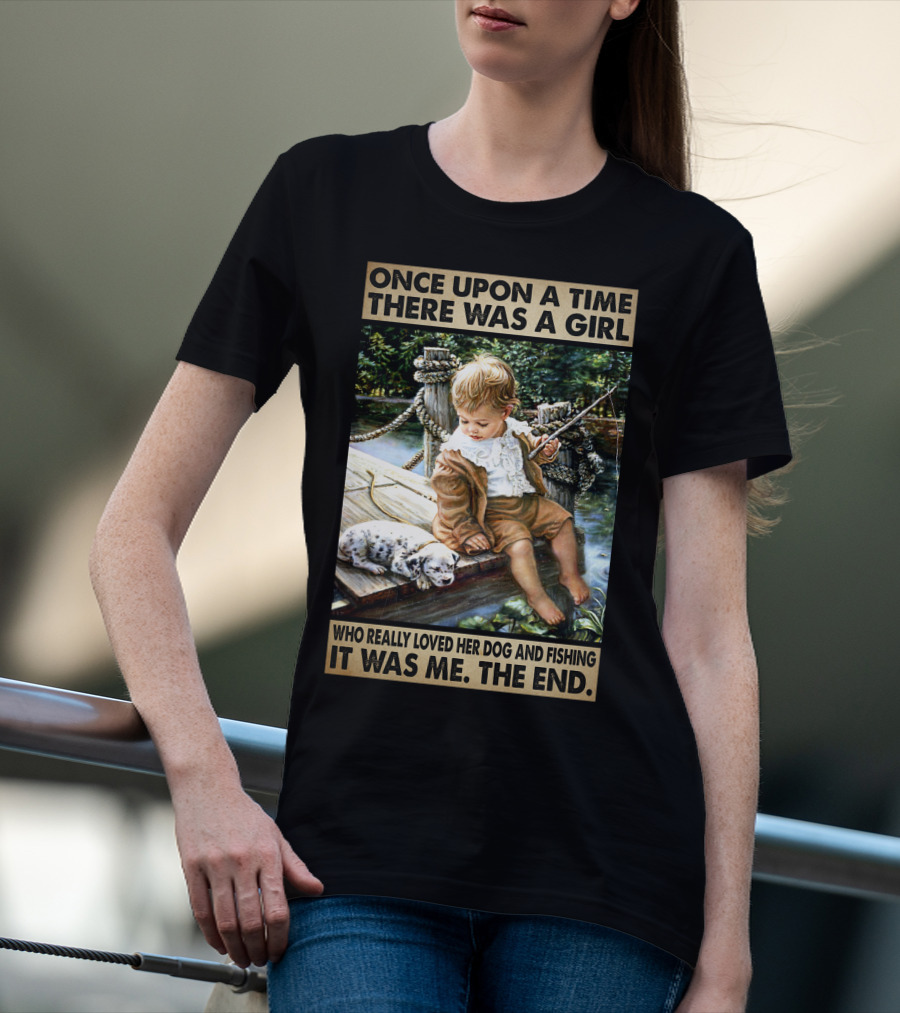 Once Upon A Time There Was A Girl Who Really Loved Her Dog And Fishing It Was Me The End T-Shirt