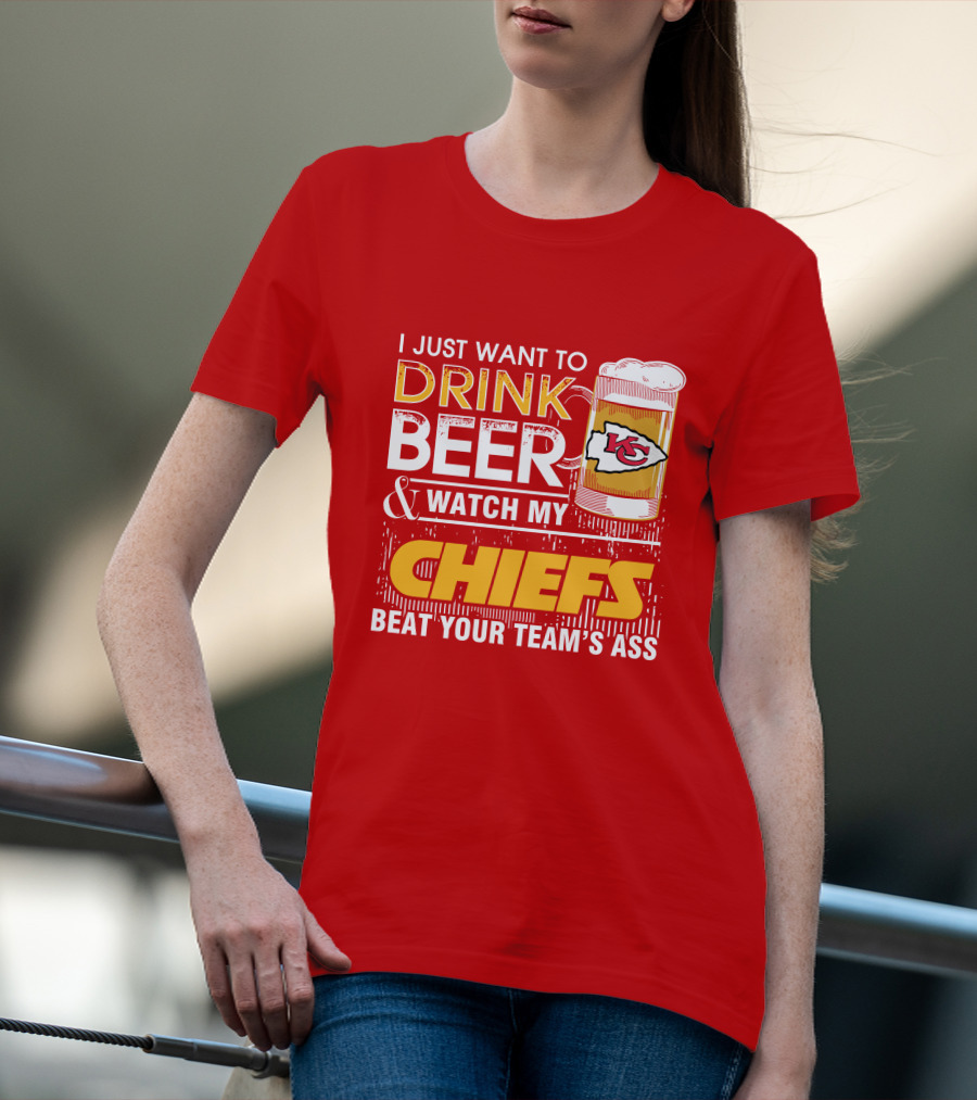 I Just Want To Drink Beer & Watch My Chiefs Beat Your Team's Ass T-Shirt