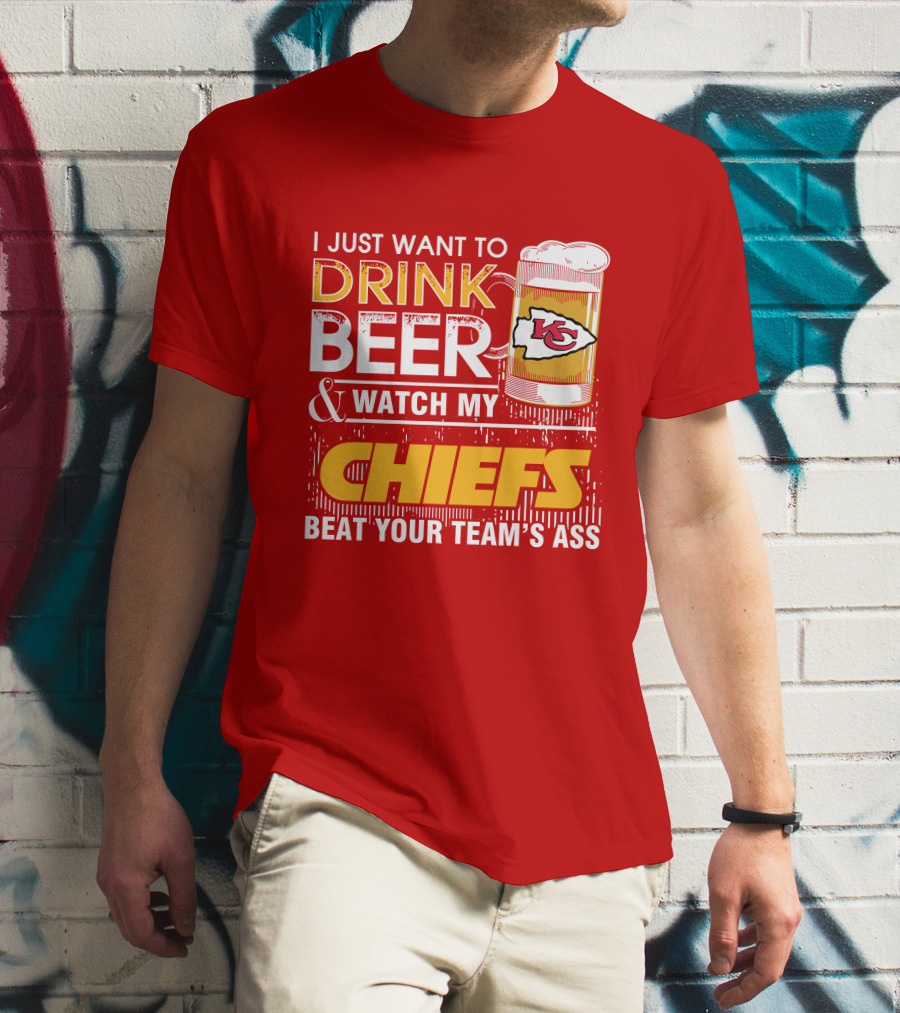 I Just Want To Drink Beer & Watch My Chiefs Beat Your Team's Ass T-Shirt