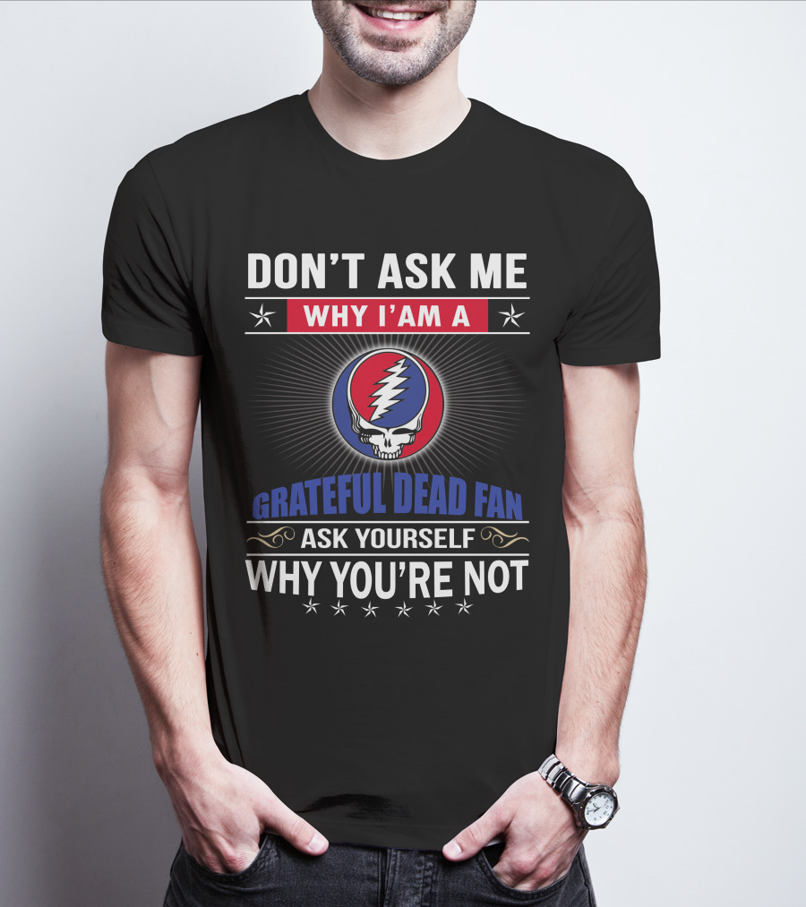 Don't Ask Me Why I'm A Grateful Dead Fan Ask Yourself Why You're Not T-Shirt