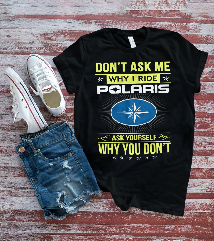 Don't Ask Me Why I Ride Polaris Ask Yourself Why You Don't T-Shirt