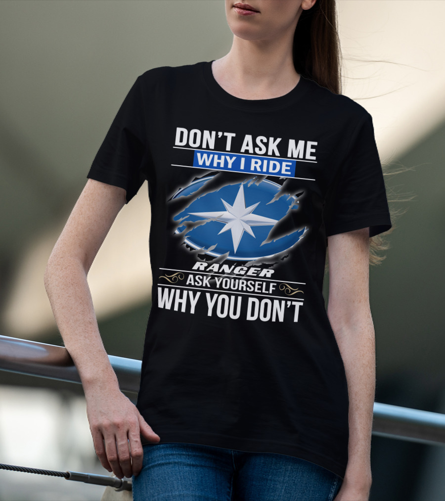 Don't Ask Me Why I Ride Ranger Ask Yourself Why You Don't T-Shirt