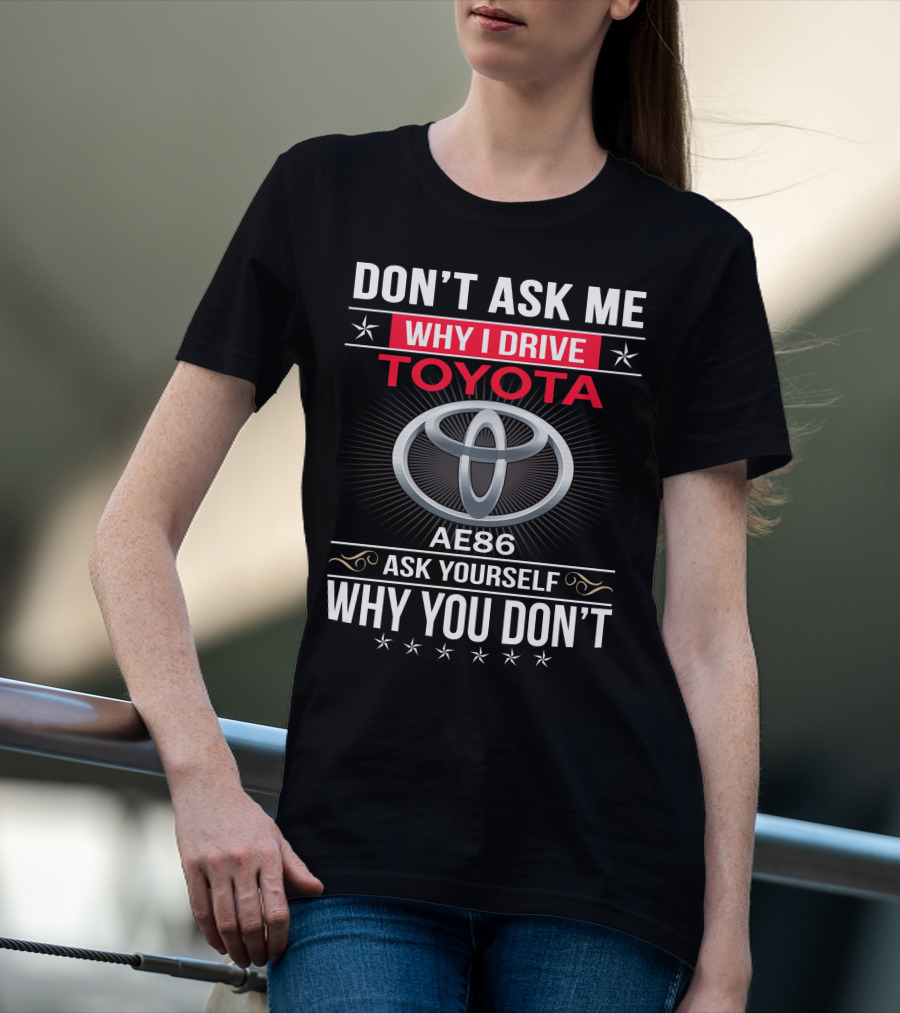 Don't Ask Me Why I Drive Toyota Ae86 Ask Yourself Why You Don't T-Shirt