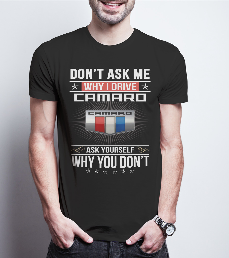 Don't Ask Me Why I Drive Camaro Ask Yourself Why You Don't Camaro T-Shirt