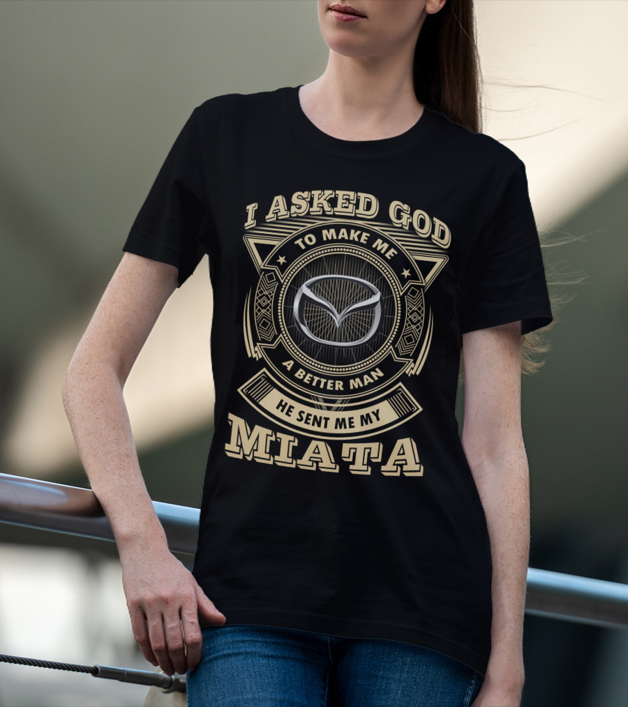 I Asked God To Make Me A Better Man He Sent Me My Miata T-Shirt