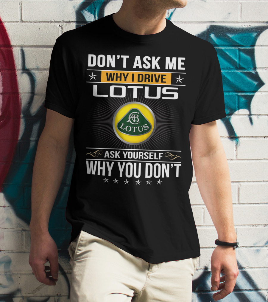 Don't Ask Me Why I Drive Lotus Ask Yourself Why You Don't Lotus T-Shirt