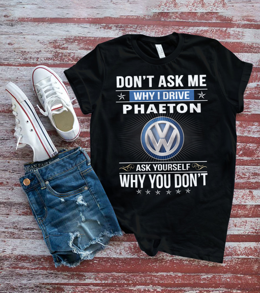 Don't Ask Me Why I Drive Phaeton Volkswagen Ask Yourself Why You Don't T-Shirt