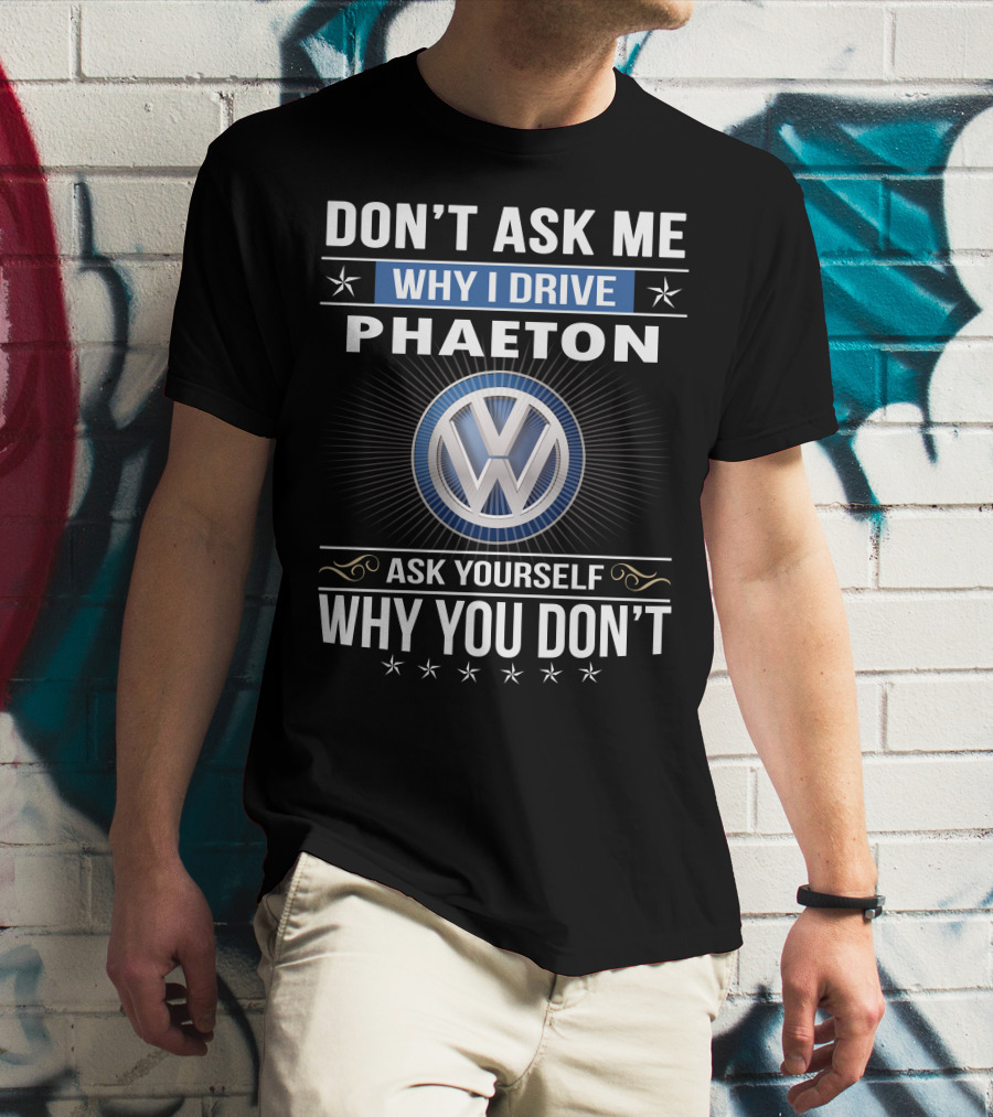 Don't Ask Me Why I Drive Phaeton Volkswagen Ask Yourself Why You Don't T-Shirt