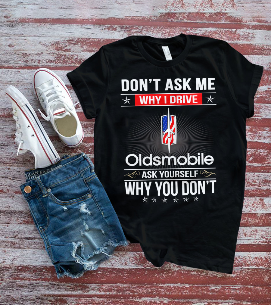 Don't Ask Me Why I Drive Oldsmobile Ask Yourself Why You Don't T-Shirt