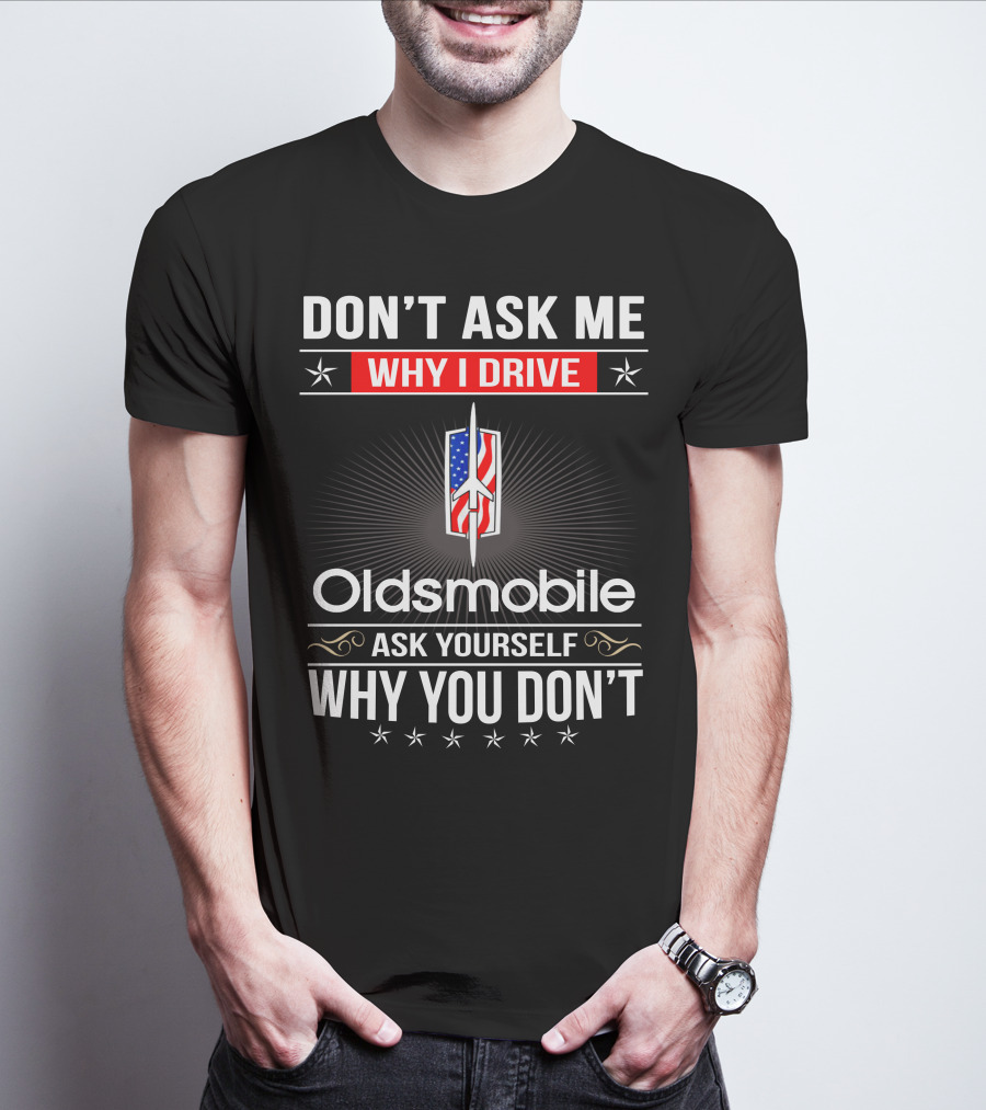 Don't Ask Me Why I Drive Oldsmobile Ask Yourself Why You Don't T-Shirt