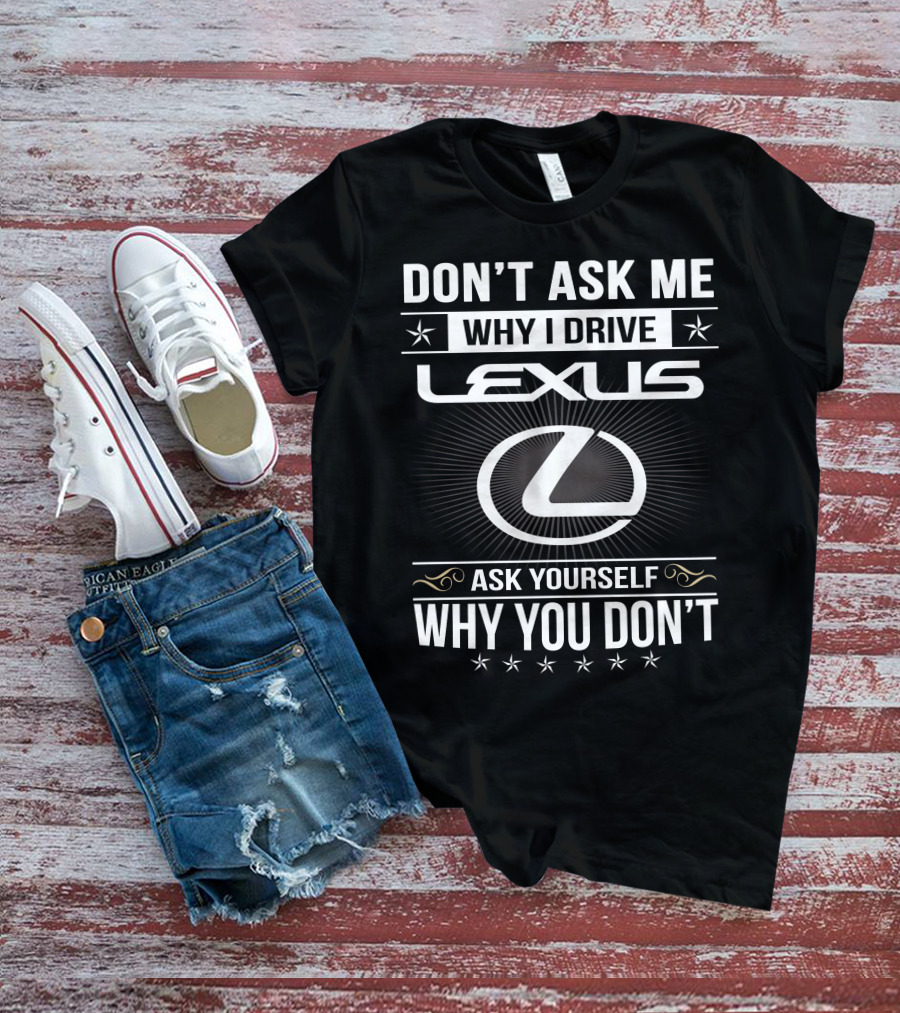 Don't Ask Me Why I Drive Lexus Ask Yourself Why You Don't T-Shirt