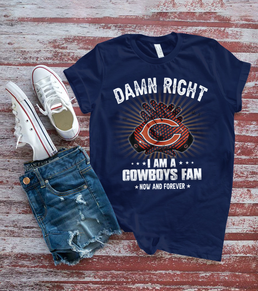 Damn Right I Am A Cowboys Fan Now And Forever Bears T-Shirt