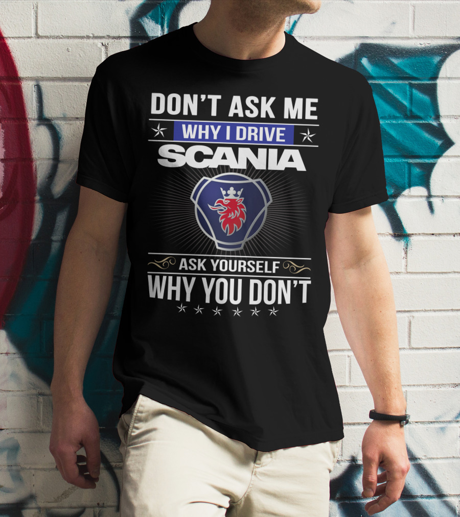 Don't Ask Me Why I Drive Scania Ask Yourself Why You Don't T-Shirt