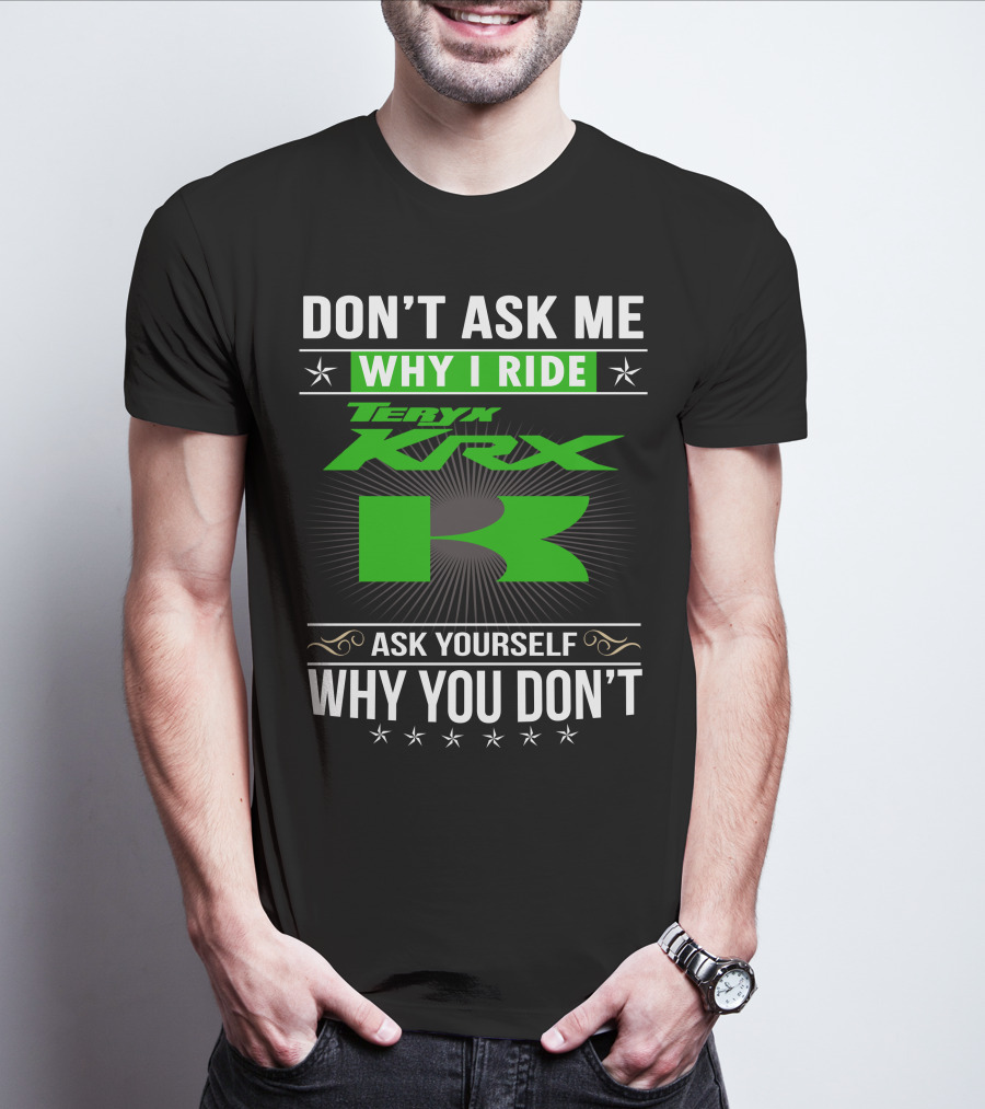 Teryx KRX Don't Ask Me Why I Ride Ask Yourself Why You Don't T-Shirt