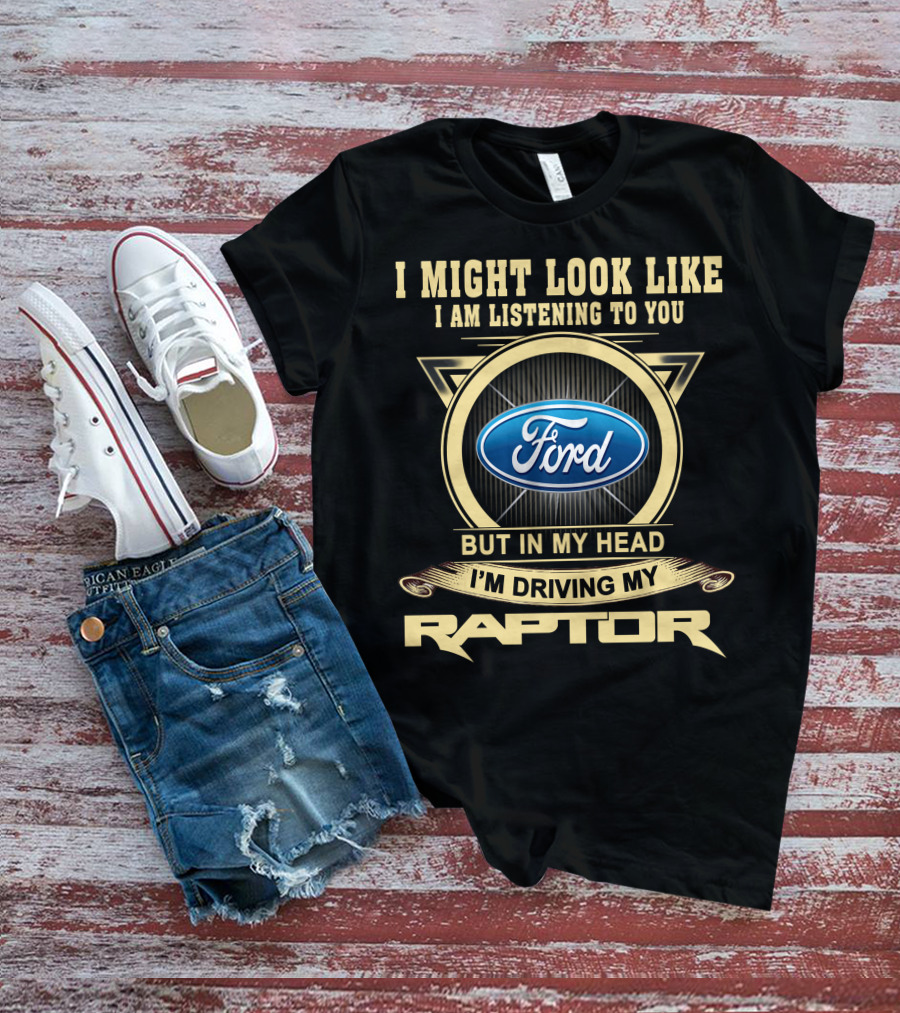 I Might Look Like I Am Listening To You Ford But In My Head I'm Driving My Raptor T-Shirt