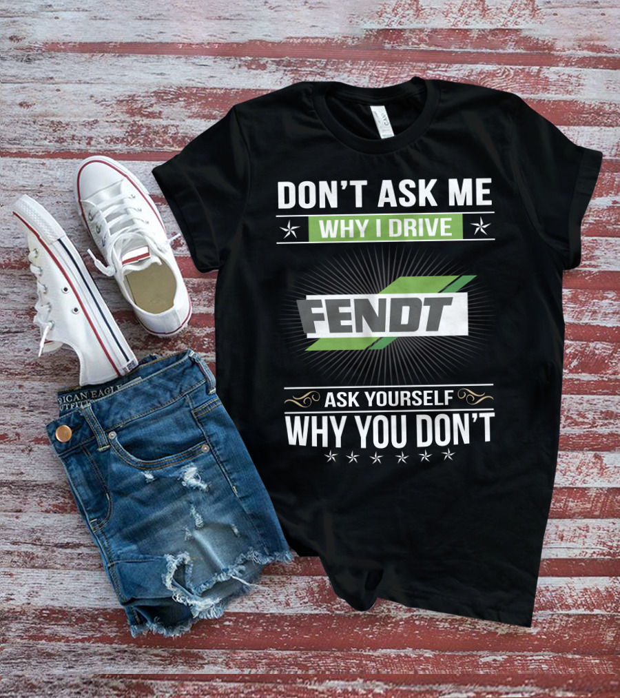 Don't Ask Me Why I Drive Fendt Ask Yourself Why You Don't T-Shirt