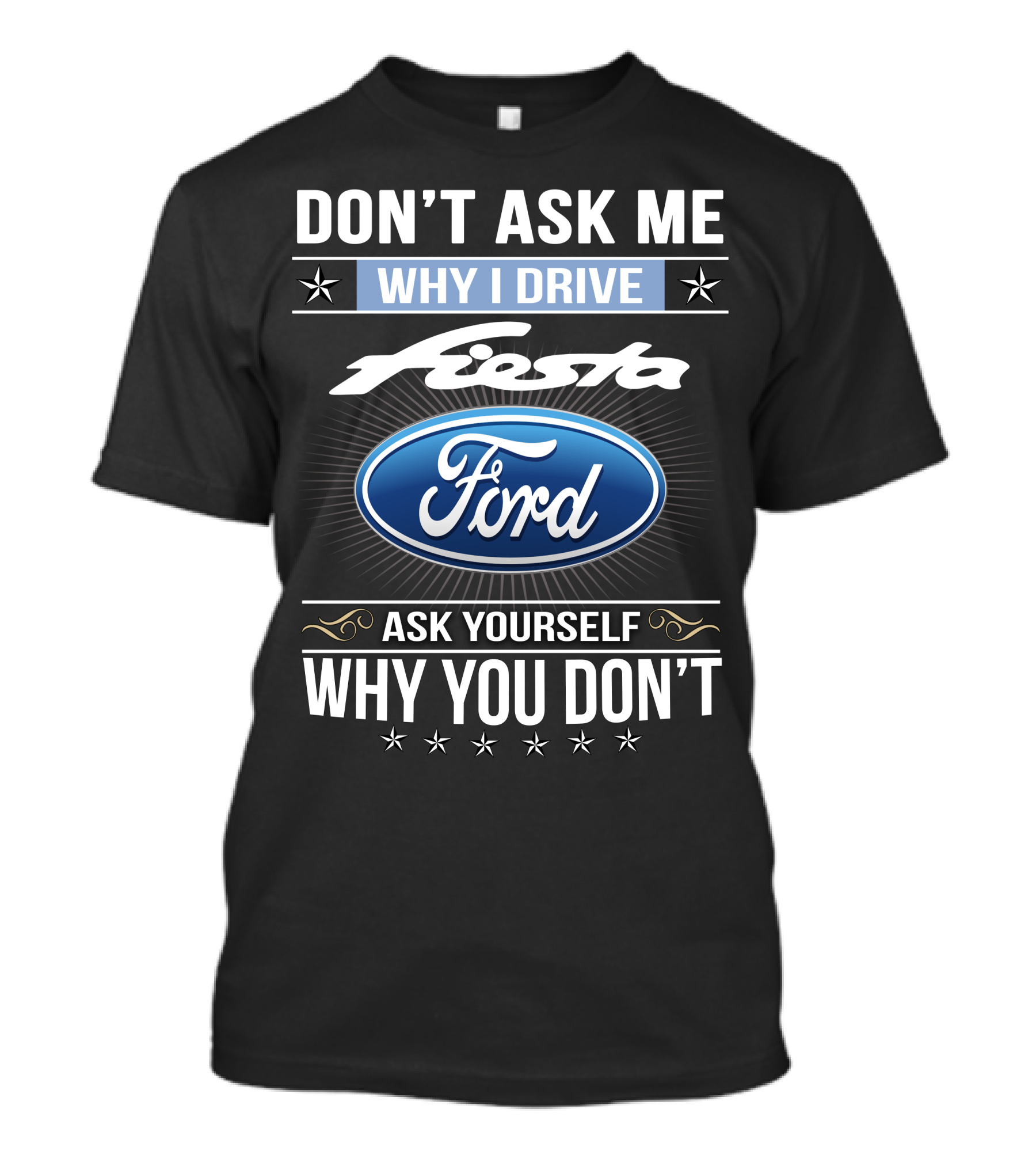 Don't Ask Me Why I Drive Ford Fiesta Ask Yourself Why You Don't T-Shirt