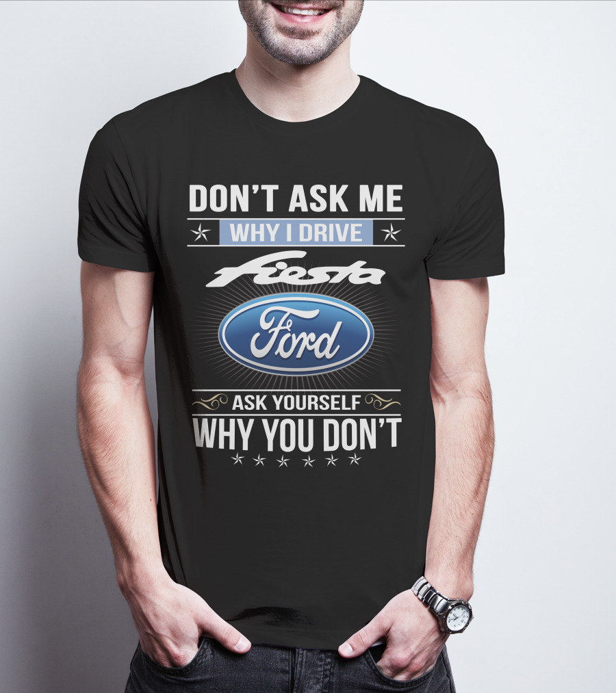 Don't Ask Me Why I Drive Ford Fiesta Ask Yourself Why You Don't T-Shirt
