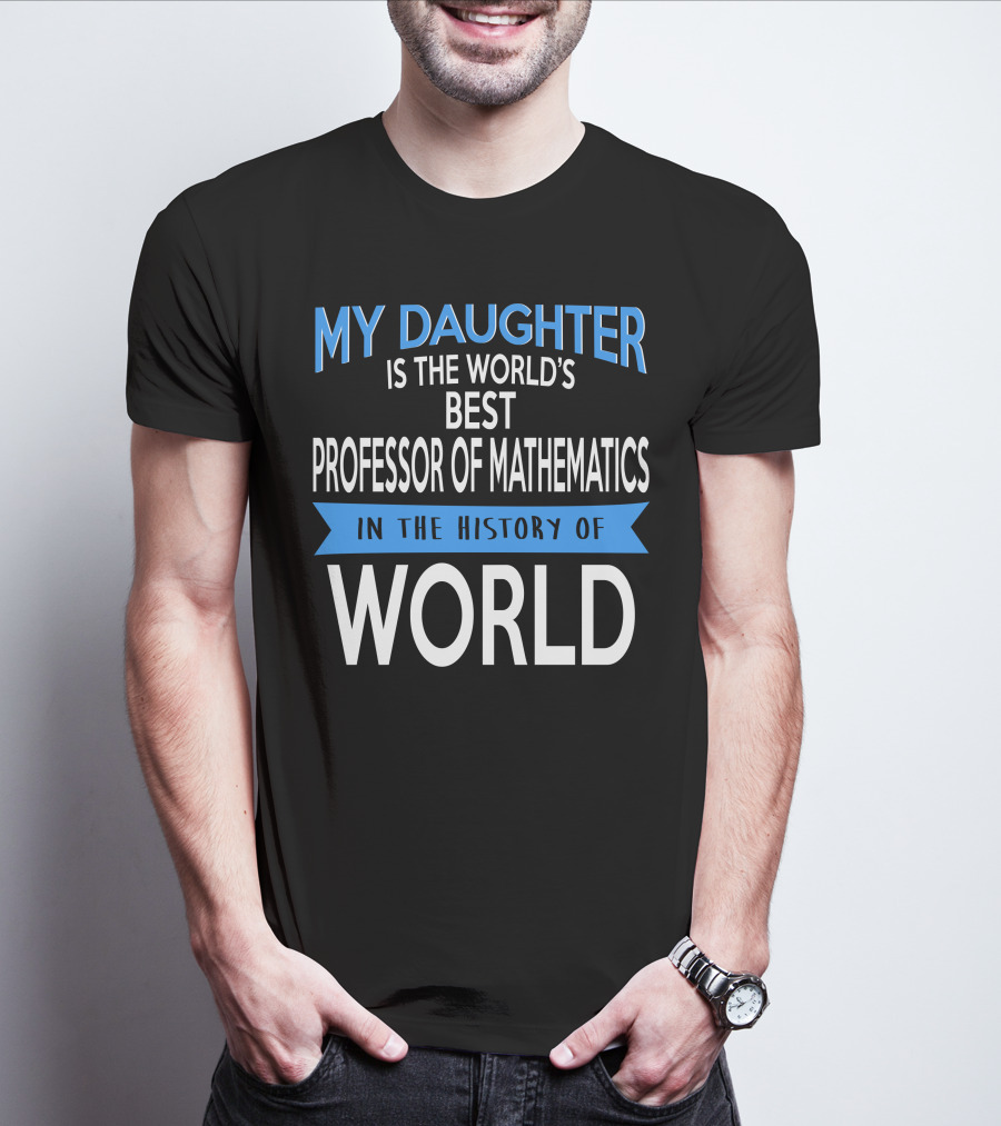 My Daughter Is The World's Best Professor Of Mathematics In The History Of World T-Shirt