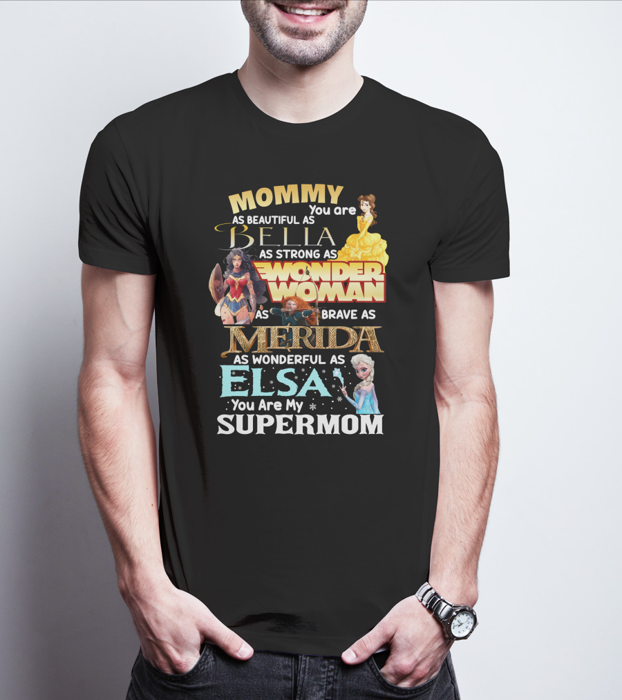 Mommy You Are As Beautiful As Bella As Strong As Wonder Woman As Brave As Merida As Wonderful As Elsa You Are My Supermom T-Shirt