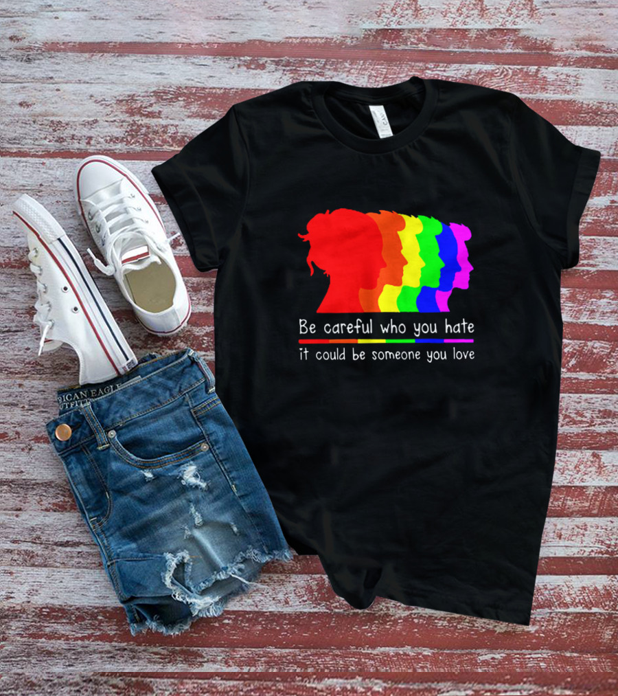 Be Careful Who You Hate It Could Be Someone You Love Pride Rainbow T-Shirt