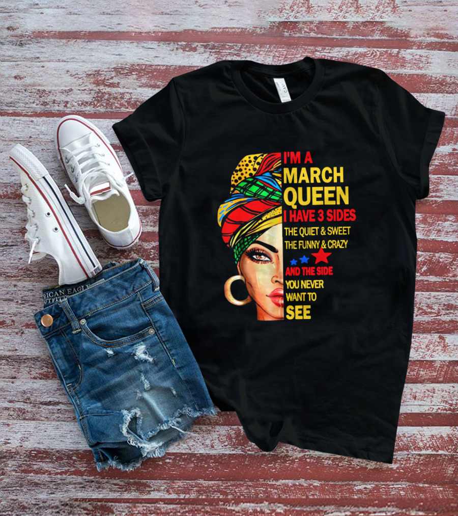 I'm A March Queen I Have 3 Sides The Quiet & Sweet The Funny & Crazy And The Side You Never Want To See T-Shirt