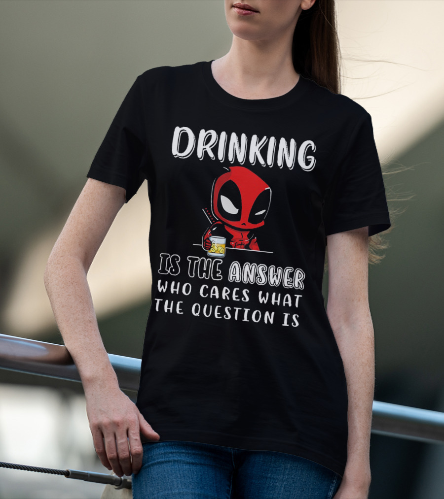 Deadpool Drinking Is The Answer Who Cares What The Question Is T-Shirt