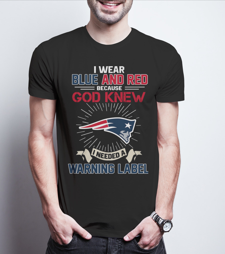 I Wear Blue And Red Because God Knew I Needed A New England Patriots Warning Label T-Shirt