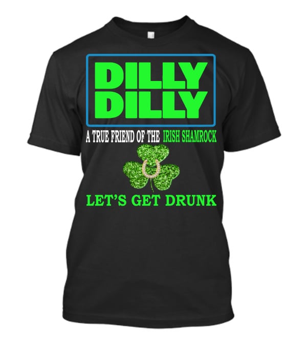 Dilly Dilly A True Friend Of The Irish Shamrock Let's Get Drunk St Patricks Day T-Shirt
