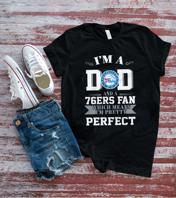 I'm A Dad And A 76ers Fan Which Means I'm Pretty Perfect T-Shirt