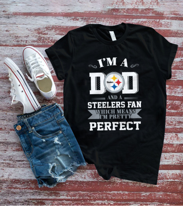 I'm A Dad And A Steelers Fan Which Means I'm Pretty Perfect T-Shirt