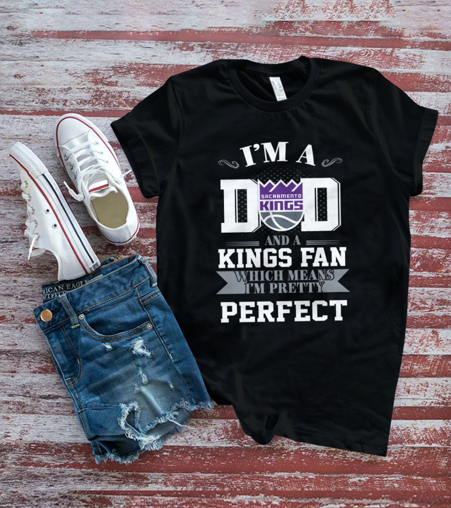 I'm A Dad And A Sacramento Kings Fan Which Means I'm Pretty Perfect T-Shirt