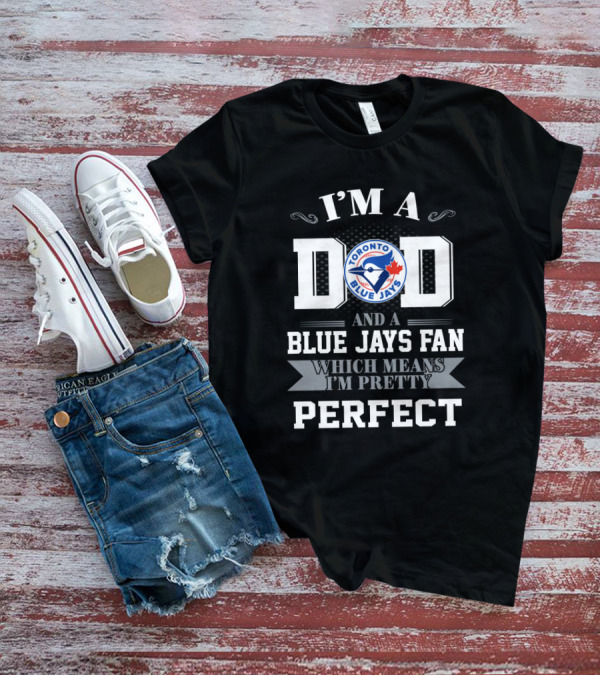 I'm A Dad And A Toronto Blue Jays Fan Which Means I'm Pretty Perfect T-Shirt
