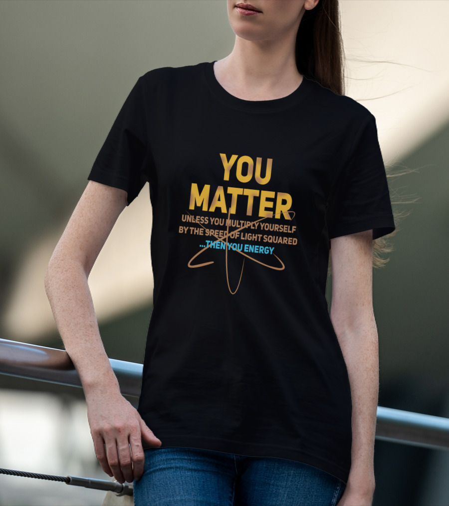 You Matter Unless You Multiply Yourself By The Speed Of Light Squared Then You Energy T-Shirt