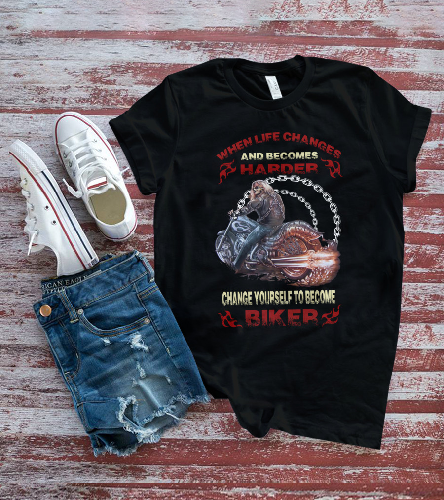 When Life Changes And Becomes Harder Change Yourself To Become Biker T-Shirt