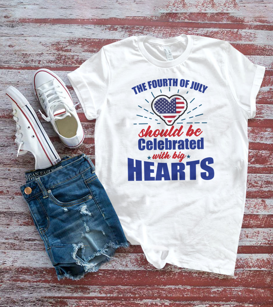 The Fourth Of July Should Be Celebrated With Big Hearts T-Shirt