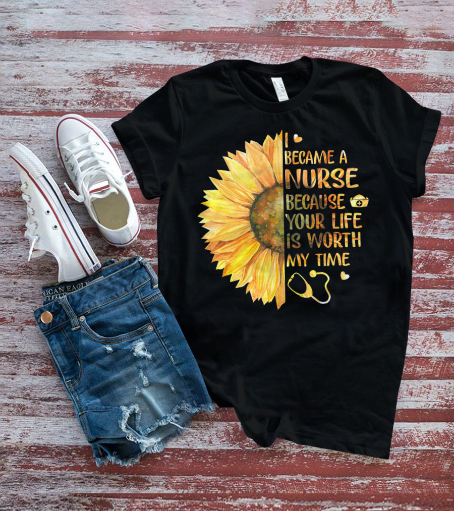 I Became A Nurse Because Your Life Is Worth My Time Sunflower Stethoscope Heart T-Shirt