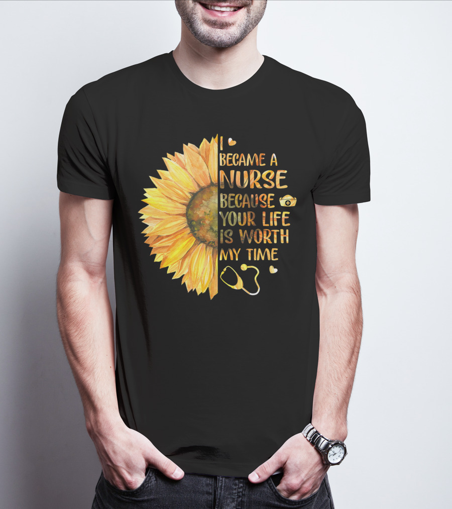I Became A Nurse Because Your Life Is Worth My Time Sunflower Stethoscope Heart T-Shirt