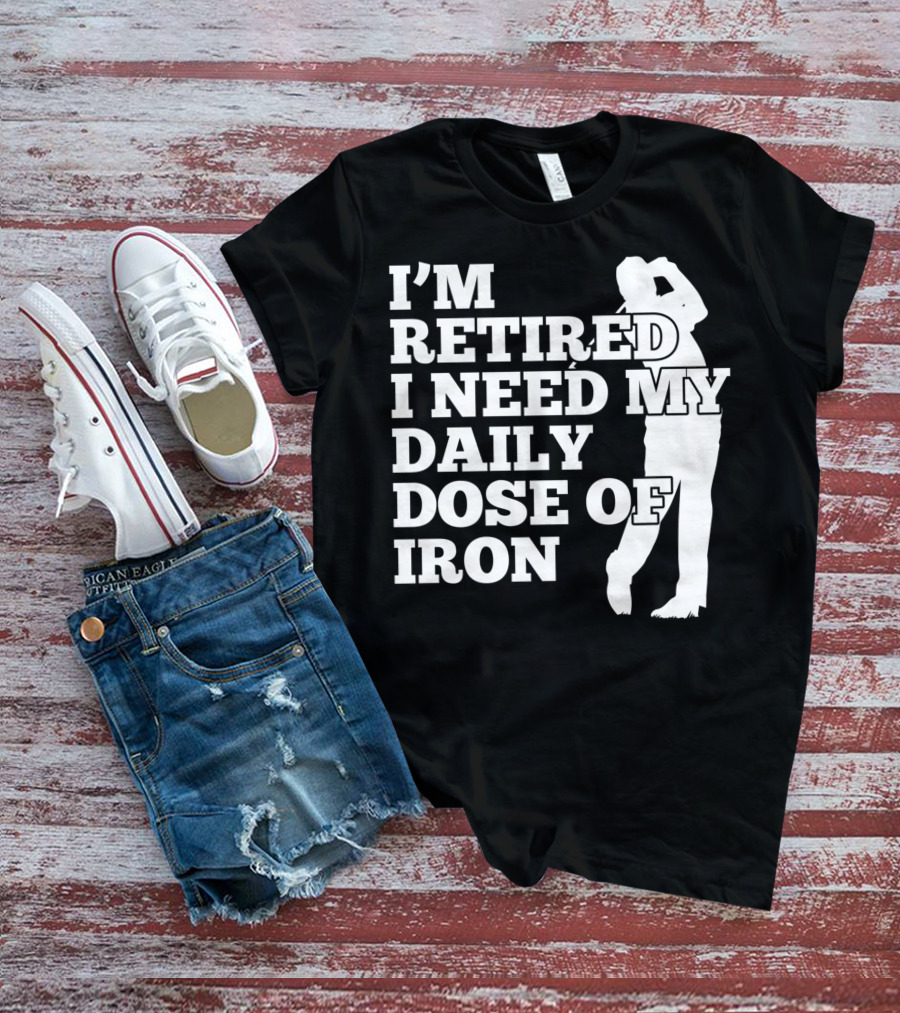 I'm Retired I Need My Daily Dose Of Iron Golfer T-Shirt