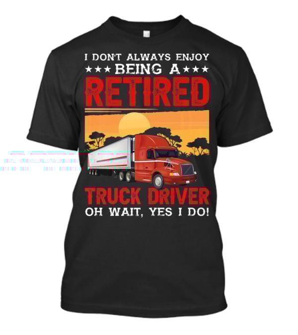 I Don't Always Enjoy Being A Retired Truck Driver Oh Wait Yes I Do T-Shirt