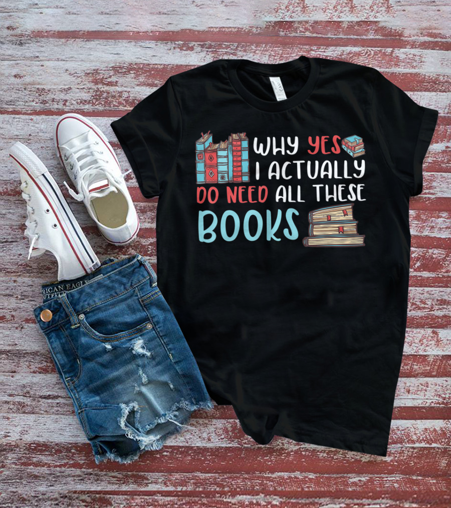Why Yes I Actually Do Need All These Books Stacked Book Lovers Read T-Shirt