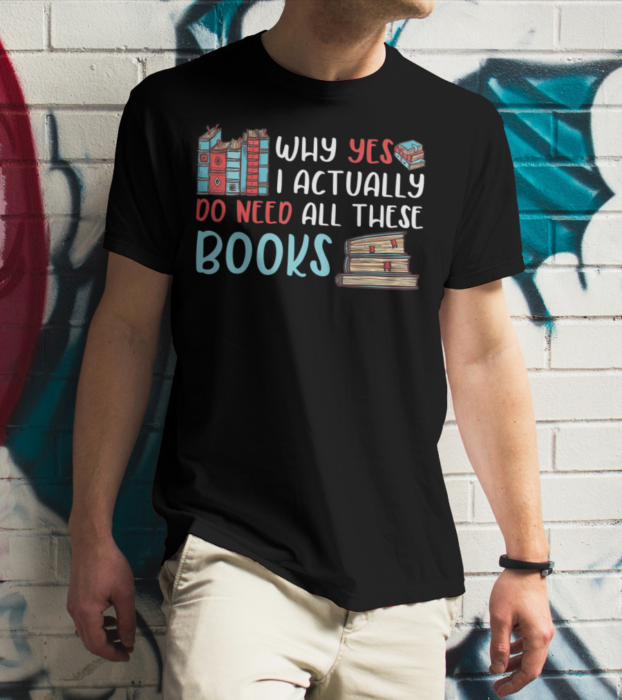 Why Yes I Actually Do Need All These Books Stacked Book Lovers Read T-Shirt