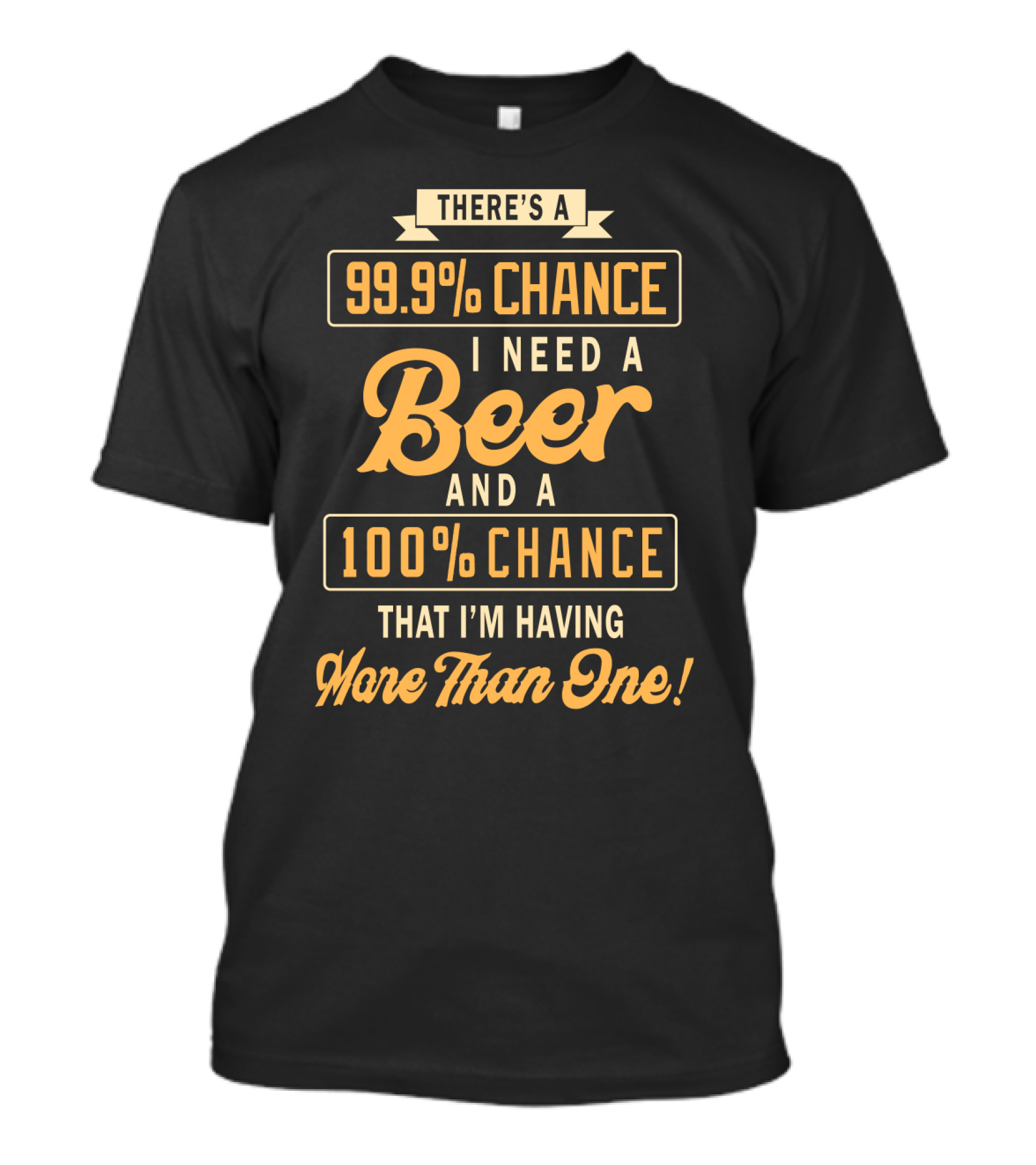 There's A 99.9% Chance I Need A Beer And A 100% Chance That I'm Having More Than One T-Shirt