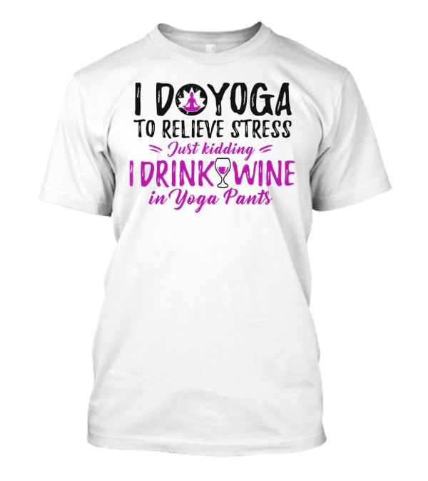 I Do Yoga To Relieve Stress Just Kidding I Drink Wine In Yoga Pants T-Shirt