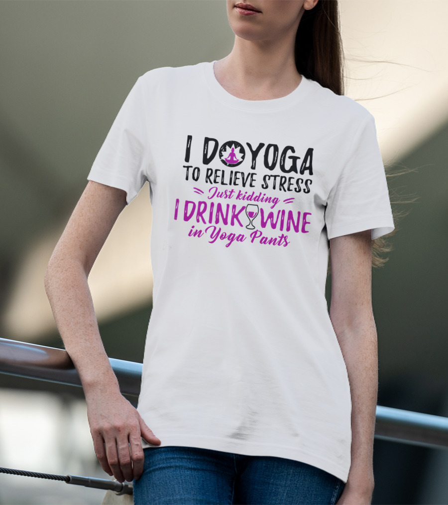 I Do Yoga To Relieve Stress Just Kidding I Drink Wine In Yoga Pants T-Shirt