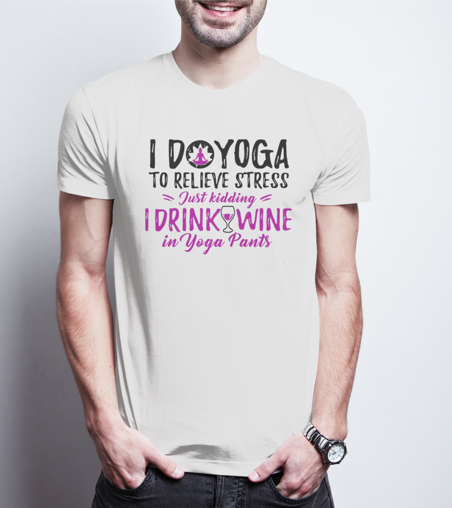 I Do Yoga To Relieve Stress Just Kidding I Drink Wine In Yoga Pants T-Shirt